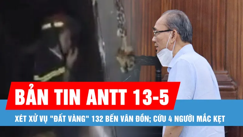 Bản tin ANTT 13-5: Xét xử vụ "đất vàng" 132 Bến Vân Đồn; Cứu 4 người trong vụ cháy khách sạn 6 tầng