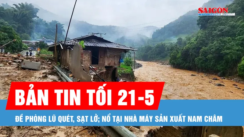 Bản tin tối 21-5: Đề phòng lũ quét, sạt lở; Nổ tại nhà máy sản xuất nam châm