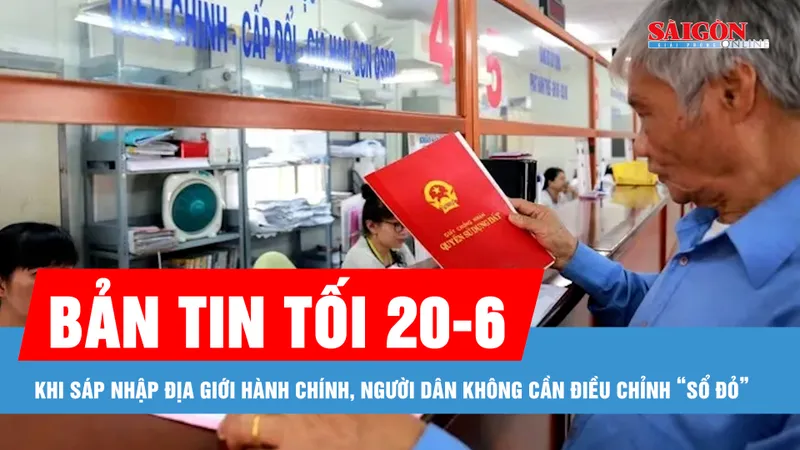 Bản tin tối 20-6: Khi sáp nhập địa giới hành chính, người dân không cần điều chỉnh “sổ đỏ”