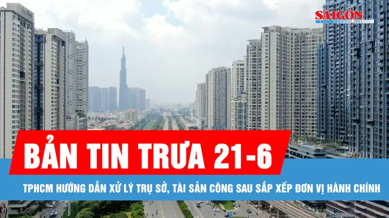 Bản tin trưa 21-6: TPHCM hướng dẫn xử lý trụ sở, tài sản công sau sắp xếp đơn vị hành chính