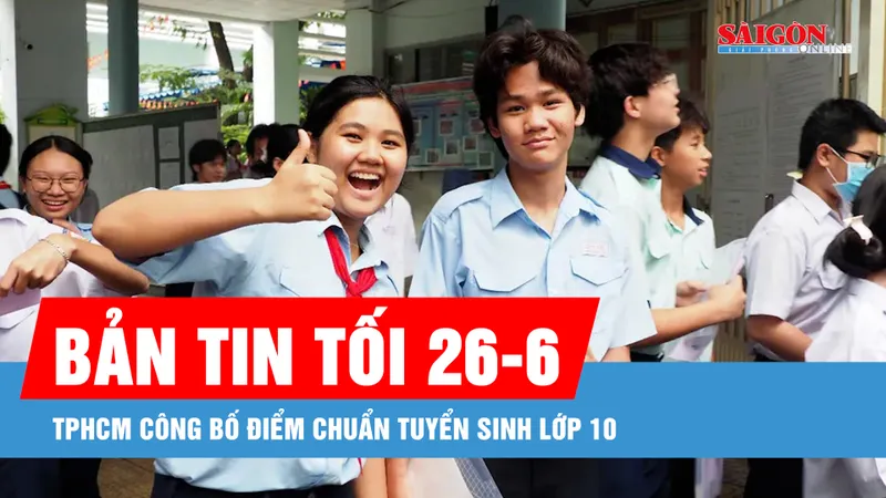 Bản tin tối 26-6: TPHCM công bố điểm chuẩn tuyển sinh lớp 10 năm học 2025-2026
