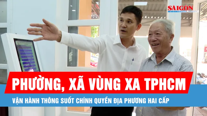 Phường, xã vùng xa TPHCM vận hành thông suốt chính quyền địa phương hai cấp