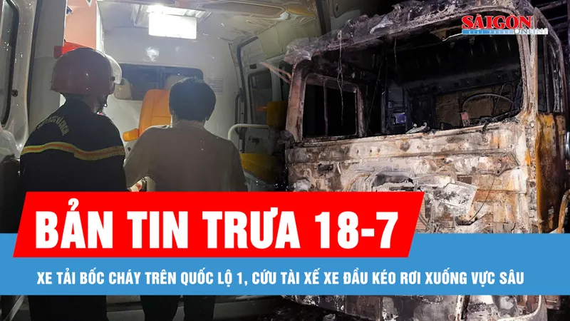 Bản tin trưa 18-7: Xe tải bốc cháy trên Quốc lộ 1; Cứu tài xế xe đầu kéo khỏi vực sâu