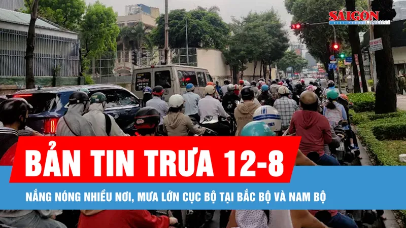 Bản tin trưa 12-8: Nắng nóng nhiều nơi, mưa lớn cục bộ tại Bắc bộ và Nam bộ