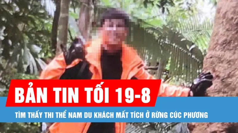 Bản tin tối 19-8: Tìm thấy thi thể du khách mất tích ở rừng Cúc Phương