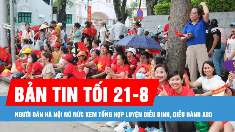 Bản tin tối 21-8: Người dân Hà Nội nô nức xem tổng hợp luyện diễu binh, diễu hành A80