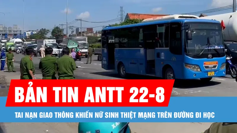 Bản tin ANTT 22-8: Tai nạn giao thông khiến nữ sinh thiệt mạng trên đường đi học