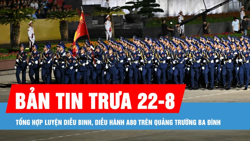 Bản tin trưa 22-8: Tổng hợp luyện diễu binh, diễu hành A80 trên Quảng trường Ba Đình