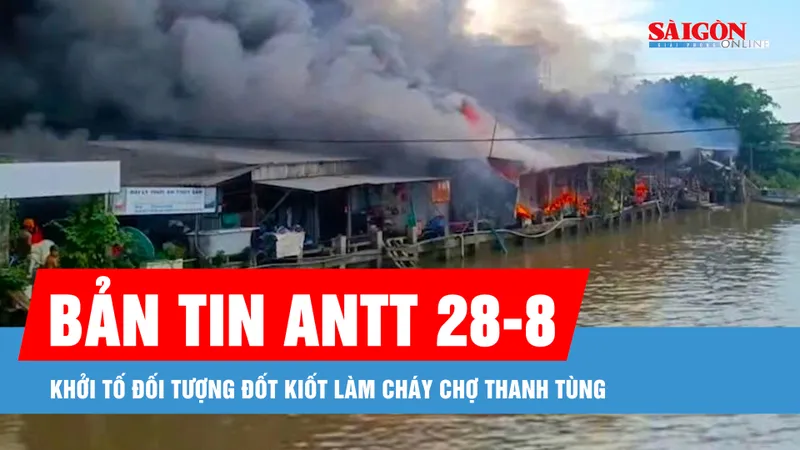 Bản tin ANTT 28-8: Khởi tố đối tượng đốt ki ốt làm cháy chợ Thanh Tùng