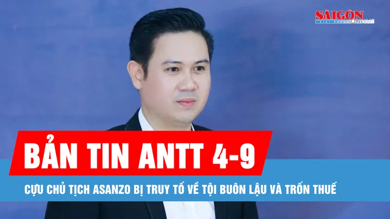 Bản tin ANTT 4-9: Cựu Chủ tịch Asanzo bị truy tố về tội buôn lậu và trốn thuế