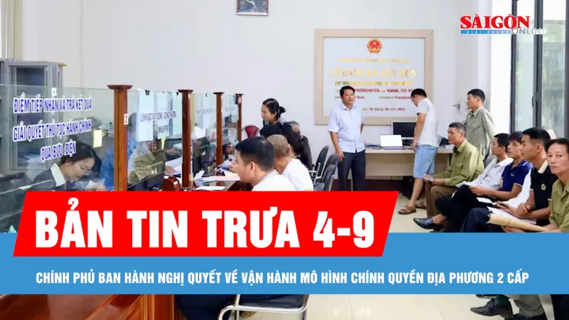 Bản tin trưa 4-9: Chính phủ ban hành Nghị quyết về vận hành mô hình chính quyền địa phương 2 cấp