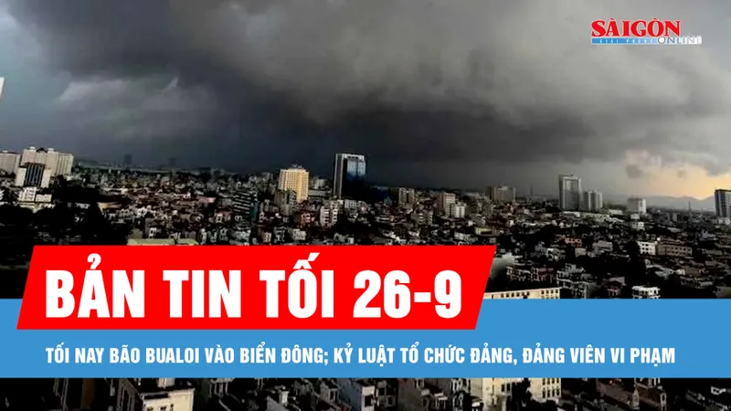 Bản tin tối 26-9: Tối nay bão Bualoi vào Biển Đông; Kỷ luật tổ chức đảng, đảng viên vi phạm