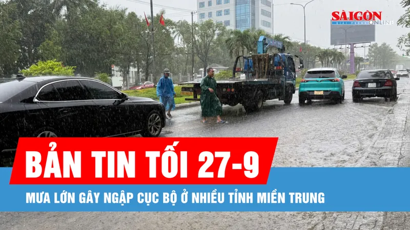 Bản tin tối 27-9: Mưa lớn gây ngập cục bộ ở nhiều tỉnh miền Trung