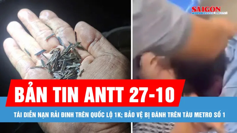 Bản tin ANTT 27-10: Tái diễn nạn rải đinh trên Quốc lộ 1K; Điều tra vụ bảo vệ bị đánh trên tàu Metro số 1