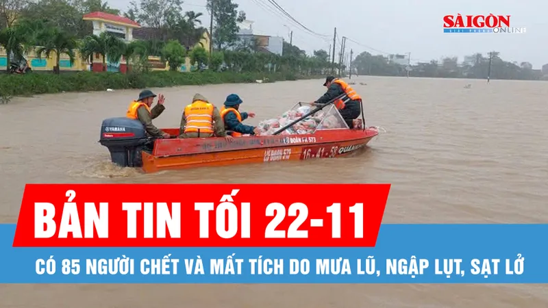 Bản tin tối 22-11: Có 85 người chết và mất tích do mưa lũ, ngập lụt, sạt lở