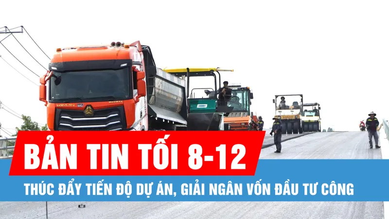 Bản tin tối 8-12: Thúc đẩy tiến độ dự án, giải ngân vốn đầu tư công