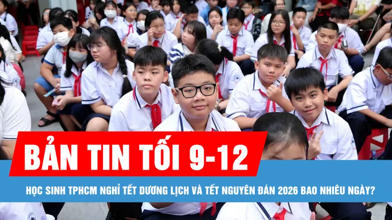 Bản tin tối 9-12: Học sinh TPHCM nghỉ Tết Dương lịch và Tết Nguyên đán 2026 bao nhiêu ngày?