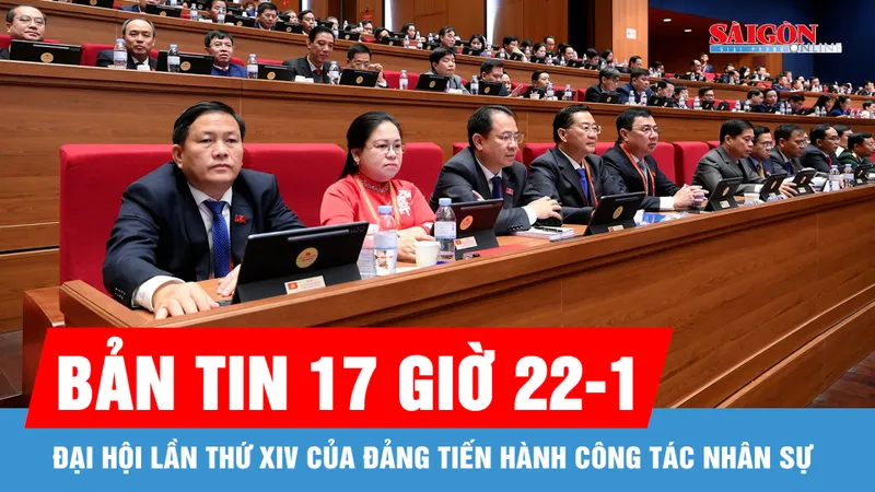 Bản tin 17 giờ 22-1: Đại hội lần thứ XIV của Đảng tiến hành công tác nhân sự