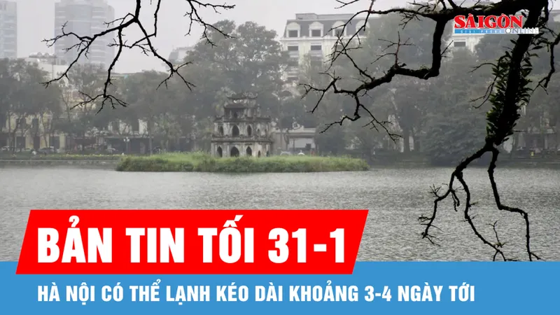Bản tin tối 31-1: Hà Nội có thể lạnh kéo dài khoảng 3-4 ngày tới
