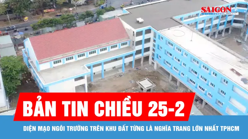 Bản tin chiều 25-2: Diện mạo ngôi trường trên khu đất từng là nghĩa trang lớn nhất TPHCM 