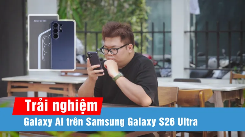 Galaxy AI trên Galaxy S26 Series: Tăng cường cá nhân hóa và tối ưu hiệu suất