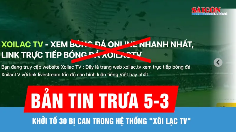 Bản tin trưa 5-3: Khởi tố 30 bị can trong hệ thống "Xôi Lạc TV"