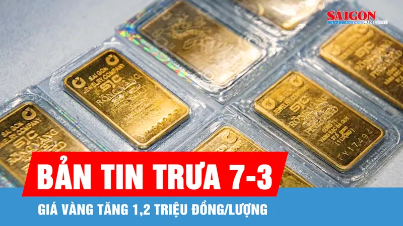 Bản tin trưa 7-3: Giá vàng tăng 1,2 triệu đồng/lượng