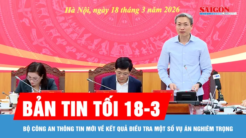 Bản tin tối 18-3: Bộ Công an thông tin mới về kết quả điều tra một số vụ án nghiêm trọng