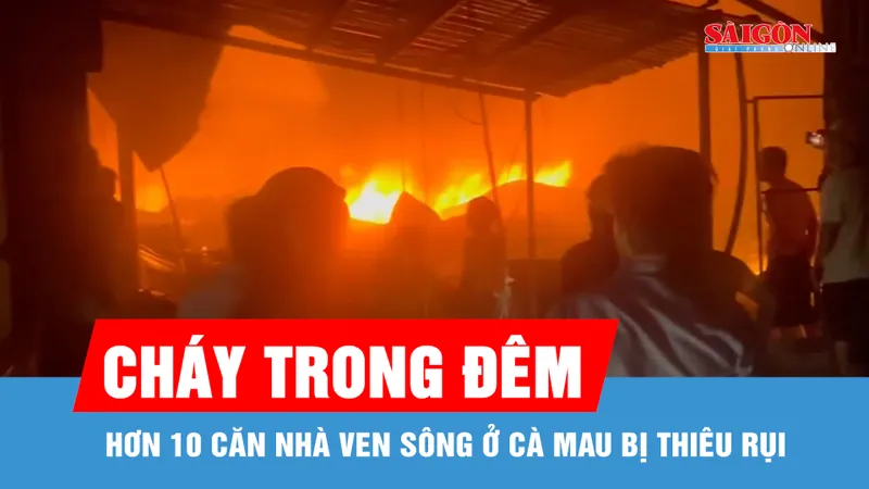 Hơn 10 căn nhà ven sông ở Cà Mau bị lửa thiêu rụi trong đêm