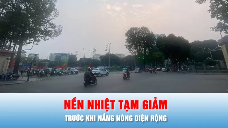 Podcast bản tin chiều 28-3: Cuối tuần, nền nhiệt tạm giảm trước khi nắng nóng diện rộng