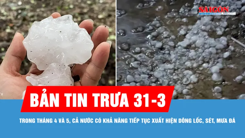 Bản tin trưa 31-3: Tháng 4 và 5, khả năng tiếp tục xuất hiện dông lốc, sét, mưa đá