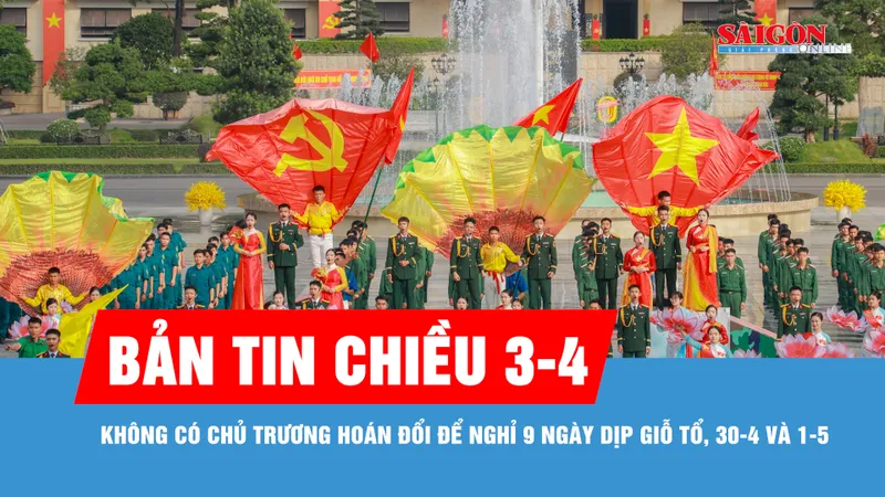 Bản tin chiều 3-4: Không có chủ trương hoán đổi để nghỉ 9 ngày dịp Giỗ Tổ, 30-4 và 1-5