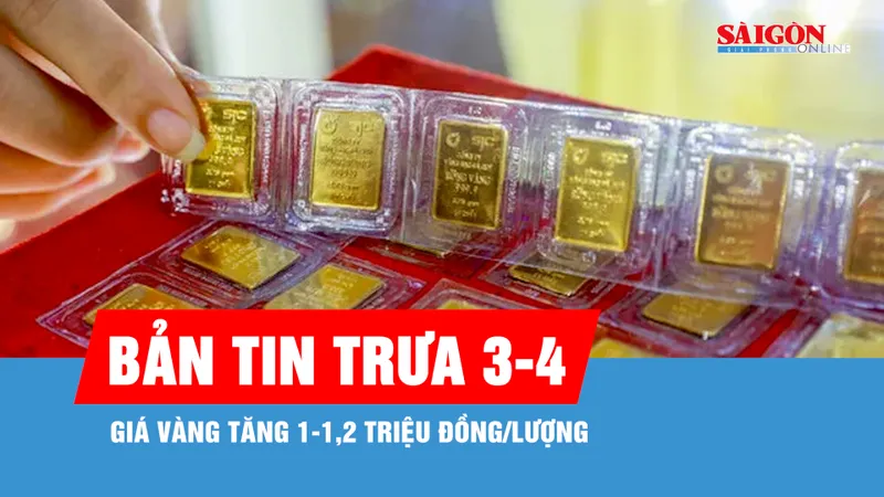 Bản tin trưa 3-4: Giá vàng tăng 1-1,2 triệu đồng/lượng