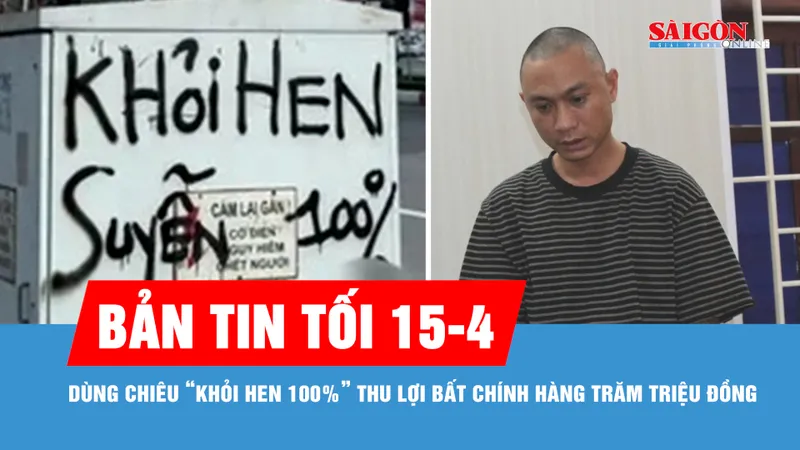 Bản tin tối 15-4: Dùng chiêu “khỏi hen 100%” thu lợi bất chính hàng trăm triệu đồng