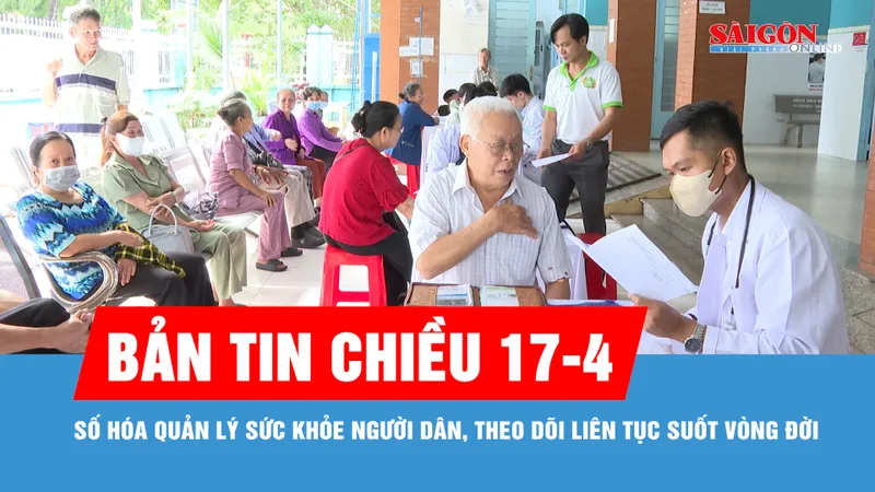Bản tin chiều 17-4: Số hóa quản lý sức khỏe người dân, theo dõi liên tục suốt vòng đời