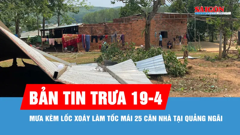 Bản tin trưa 19-4: Mưa kèm lốc xoáy làm tốc mái 25 căn nhà tại Quảng Ngãi