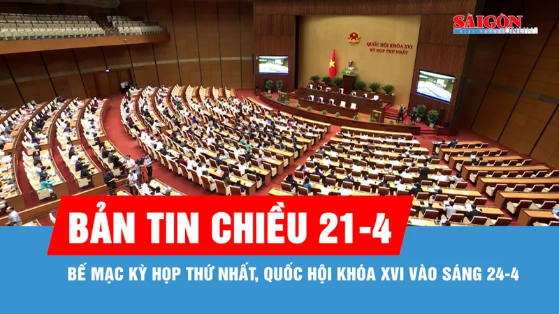 Bản tin chiều 21-4: Bế mạc Kỳ họp thứ nhất, Quốc hội khóa XVI vào sáng 24-4