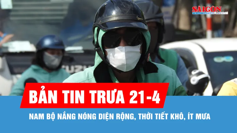 Bản tin trưa 21-4: Nam bộ nắng nóng diện rộng, thời tiết khô, ít mưa