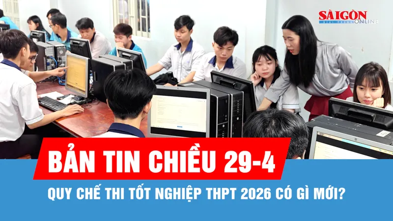 Bản tin chiều 29-4: Quy chế thi tốt nghiệp THPT 2026 có gì mới?