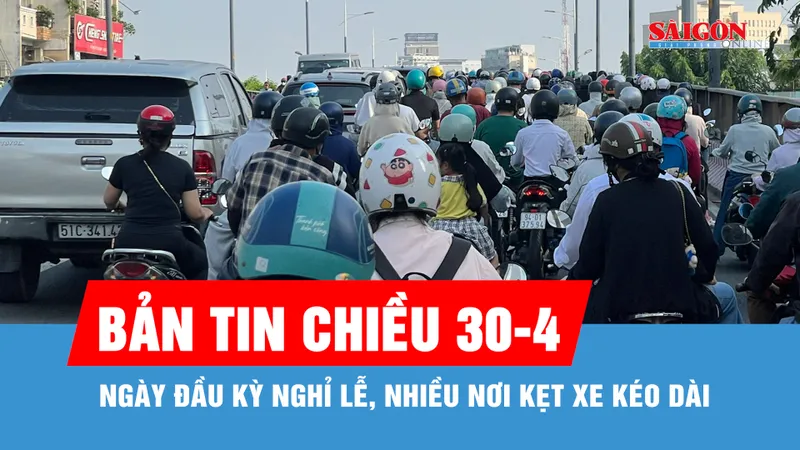 Bản tin chiều 30-4: Ngày đầu kỳ nghỉ lễ, nhiều nơi kẹt xe kéo dài