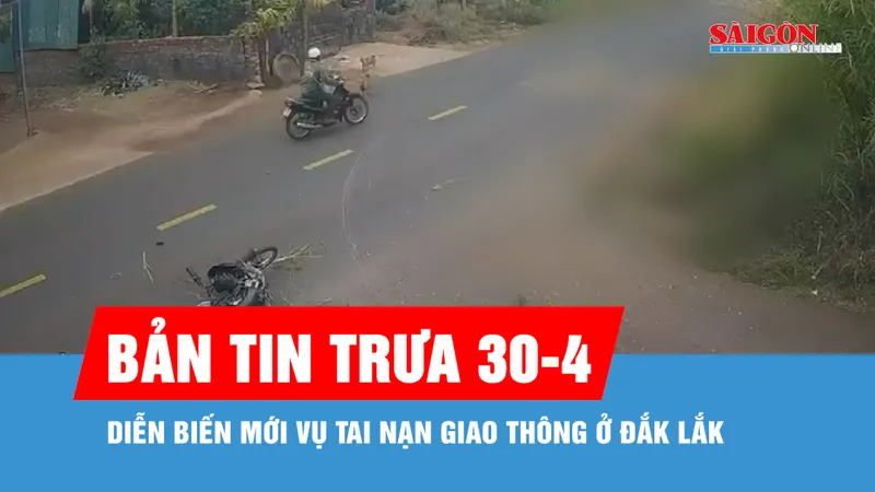Bản tin trưa 30-4: Diễn biến mới vụ tai nạn giao thông ở Đắk Lắk