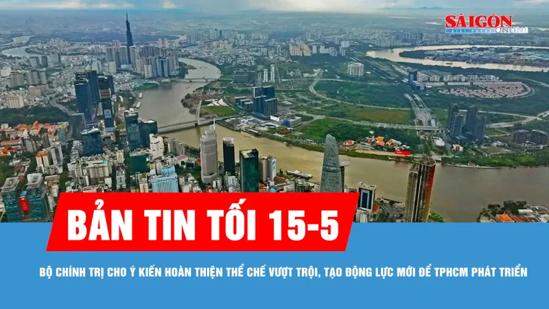 Bản tin tối 15-5: Bộ Chính trị cho ý kiến hoàn thiện thể chế vượt trội, tạo động lực mới để TPHCM phát triển nhanh, bền vững 