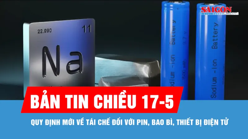 Bản tin chiều 17-5: Quy định mới về tái chế đối với pin, bao bì, thiết bị điện tử