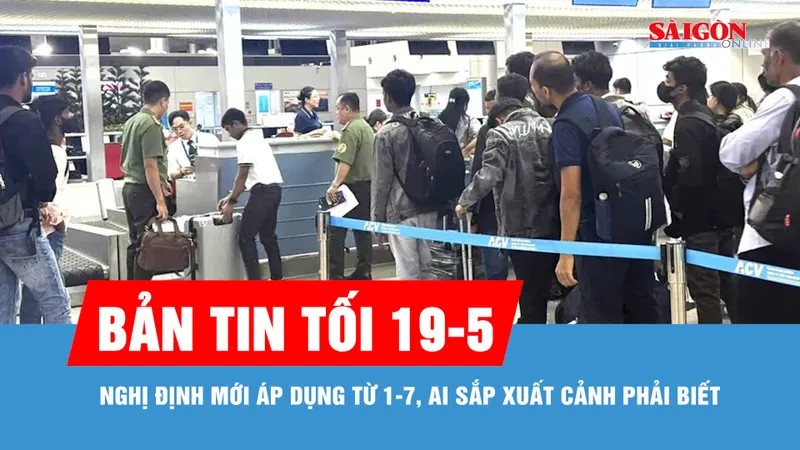 Bản tin tối 19-5: Nghị định mới áp dụng từ 1-7, ai sắp xuất cảnh phải biết