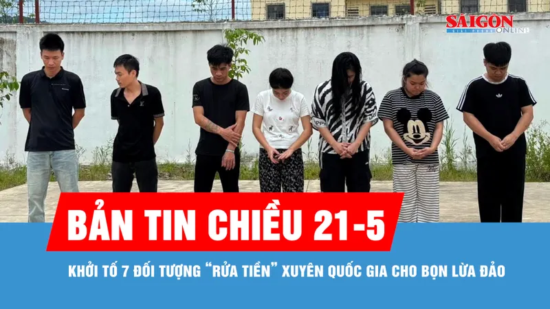 Bản tin chiều 21-5: Khởi tố 7 đối tượng “rửa tiền” xuyên quốc gia 