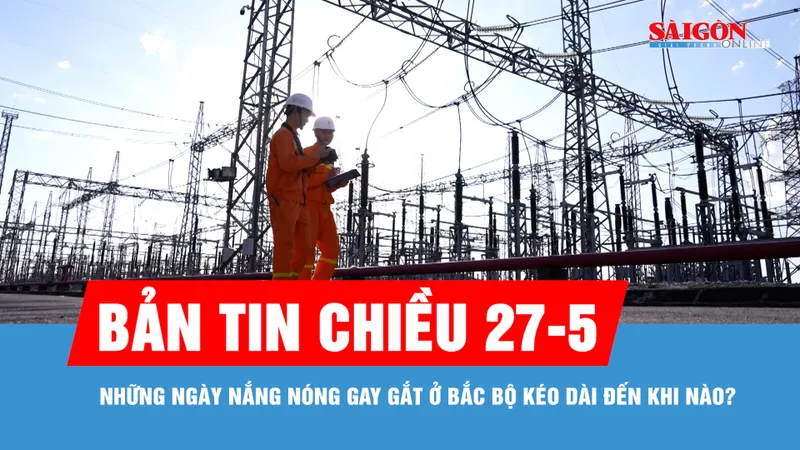 Bản tin chiều 27-5: Những ngày nắng nóng gay gắt ở Bắc bộ kéo dài đến khi nào?
