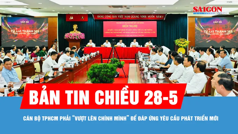 Bản tin chiều 28-5: Cán bộ TPHCM phải “vượt lên chính mình” để đáp ứng yêu cầu phát triển mới