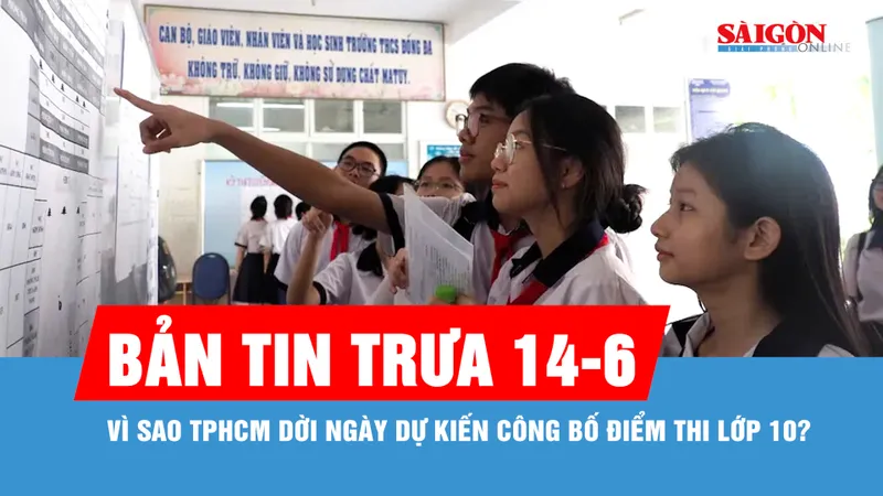 Bản tin trưa 14-6: Vì sao TPHCM dời ngày dự kiến công bố điểm thi lớp 10?