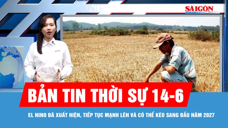 Bản tin thời sự 14-6: El Nino đã xuất hiện, tiếp tục mạnh lên và có thể kéo sang đầu năm 2027