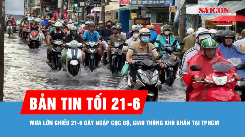 Bản tin tối 21-6: Mưa lớn chiều 21-6 gây ngập cục bộ, giao thông khó khăn tại TPHCM